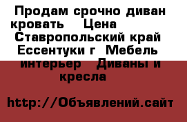 Продам срочно диван-кровать  › Цена ­ 10 000 - Ставропольский край, Ессентуки г. Мебель, интерьер » Диваны и кресла   